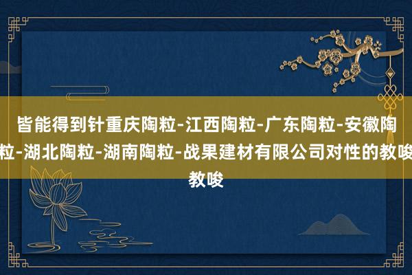 皆能得到针重庆陶粒-江西陶粒-广东陶粒-安徽陶粒-湖北陶粒-湖南陶粒-战果建材有限公司对性的教唆