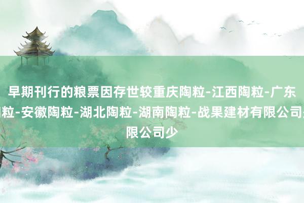 早期刊行的粮票因存世较重庆陶粒-江西陶粒-广东陶粒-安徽陶粒-湖北陶粒-湖南陶粒-战果建材有限公司少