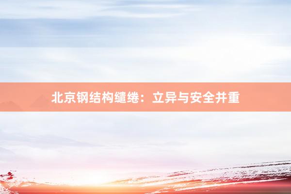 北京钢结构缱绻：立异与安全并重