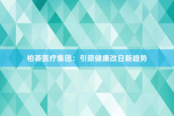柏荟医疗集团：引颈健康改日新趋势