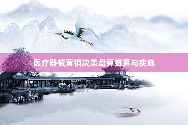 医疗器械营销决策盘算推算与实施